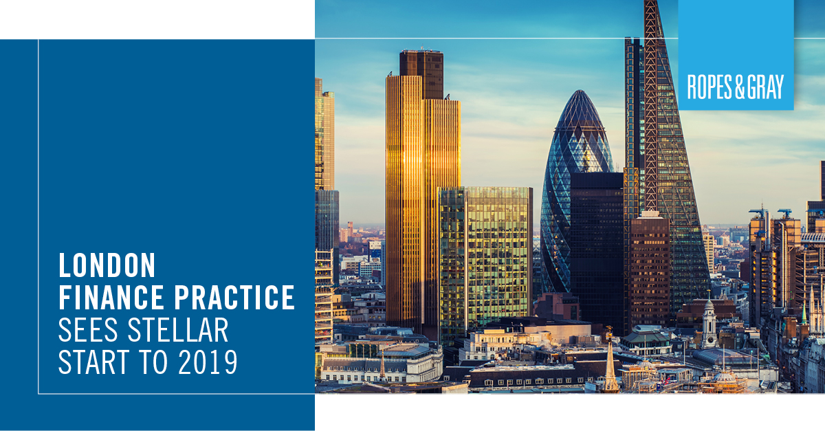 London Finance Practice Sees Stellar Start to 2019 Ropes & Gray LLP